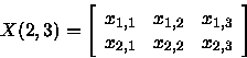 \begin{displaymath}
X(2,3) = \left[ \begin{array}
{lll} x_{1,1} & x_{1,2} & x_{1,3} \\  
x_{2,1} & x_{2,2} & x_{2,3} \end{array} \right] \end{displaymath}